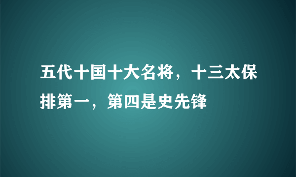 五代十国十大名将，十三太保排第一，第四是史先锋