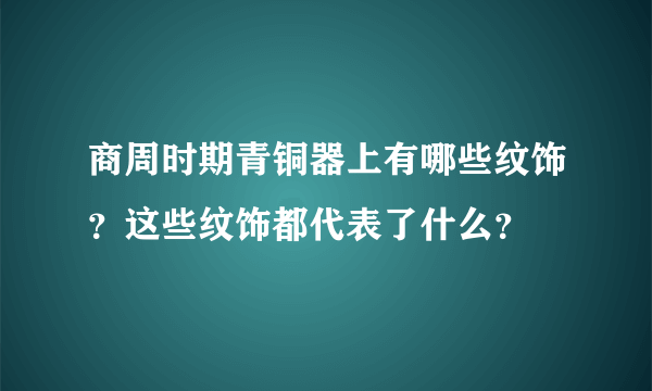 商周时期青铜器上有哪些纹饰？这些纹饰都代表了什么？