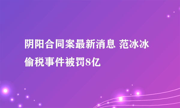 阴阳合同案最新消息 范冰冰偷税事件被罚8亿