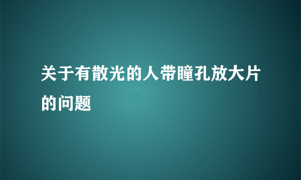 关于有散光的人带瞳孔放大片的问题