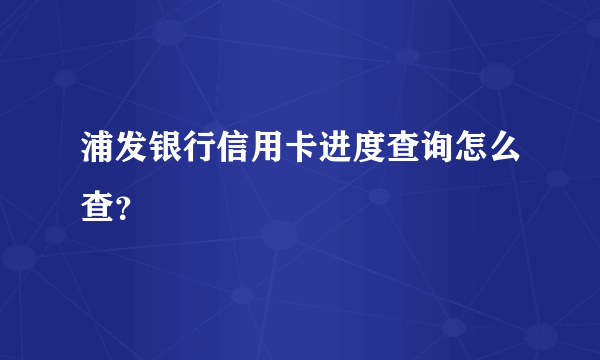 浦发银行信用卡进度查询怎么查？