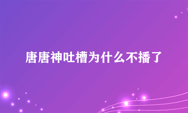 唐唐神吐槽为什么不播了