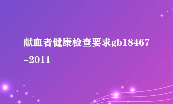 献血者健康检查要求gb18467-2011