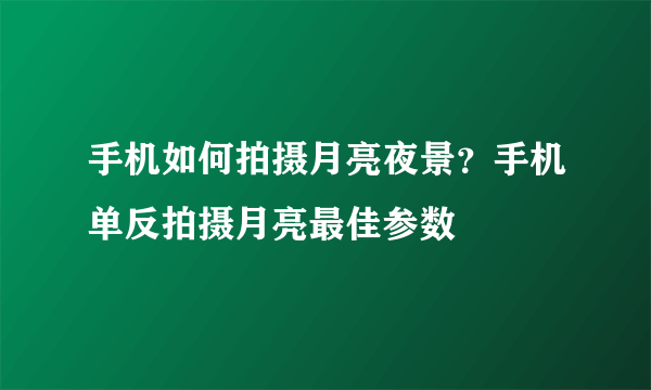 手机如何拍摄月亮夜景？手机单反拍摄月亮最佳参数