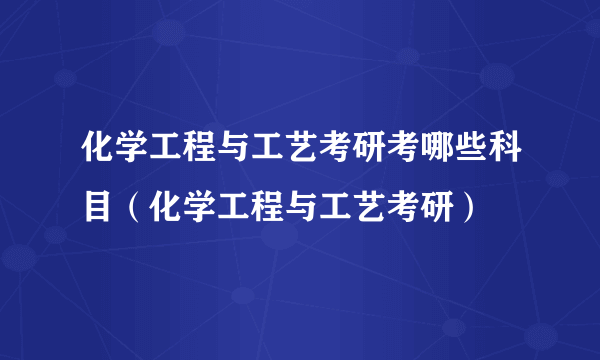 化学工程与工艺考研考哪些科目（化学工程与工艺考研）