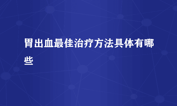 胃出血最佳治疗方法具体有哪些