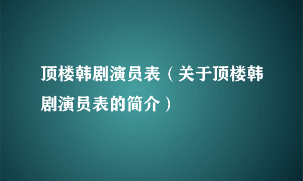 顶楼韩剧演员表（关于顶楼韩剧演员表的简介）