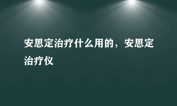 安思定治疗什么用的，安思定治疗仪