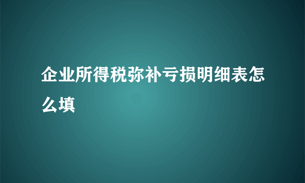 企业所得税弥补亏损明细表怎么填