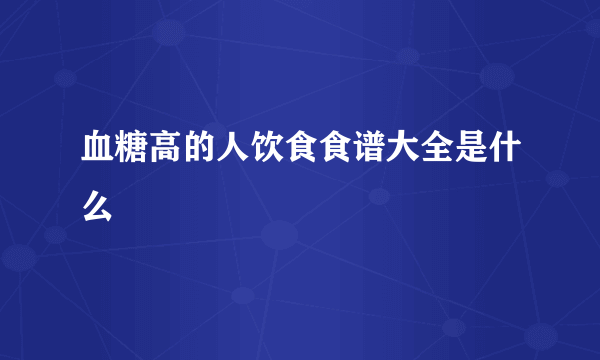 血糖高的人饮食食谱大全是什么