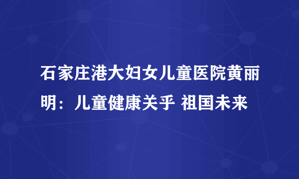 石家庄港大妇女儿童医院黄丽明：儿童健康关乎 祖国未来