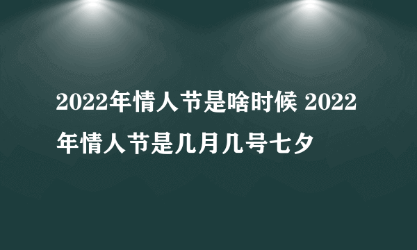 2022年情人节是啥时候 2022年情人节是几月几号七夕