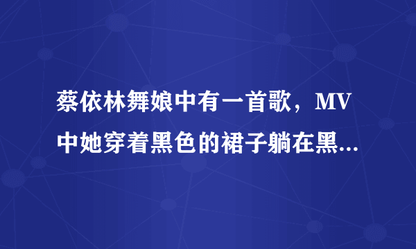 蔡依林舞娘中有一首歌，MV中她穿着黑色的裙子躺在黑色的沙发上，忘记了叫什么名字！谁知道啊？