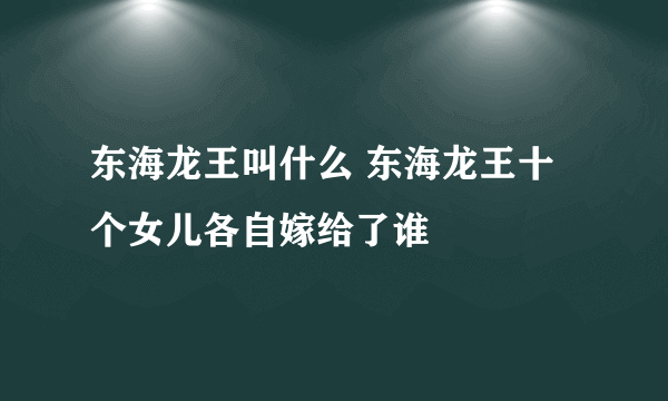 东海龙王叫什么 东海龙王十个女儿各自嫁给了谁