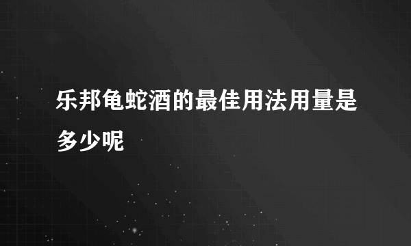 乐邦龟蛇酒的最佳用法用量是多少呢