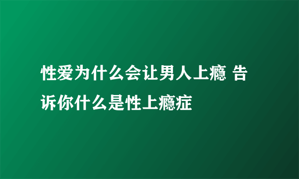 性爱为什么会让男人上瘾 告诉你什么是性上瘾症