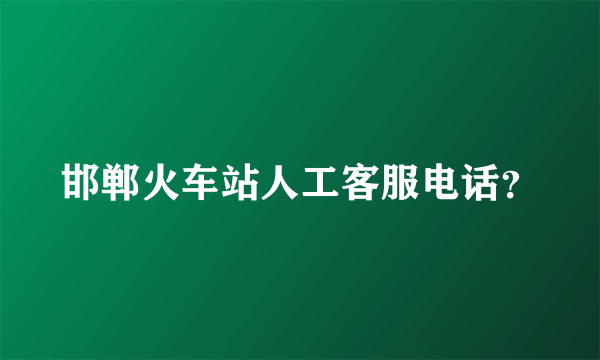 邯郸火车站人工客服电话？