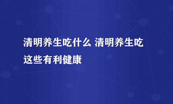 清明养生吃什么 清明养生吃这些有利健康