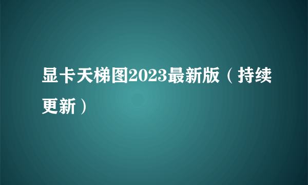 显卡天梯图2023最新版（持续更新）