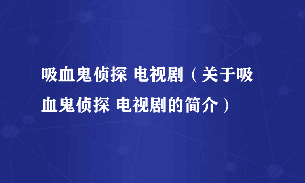 吸血鬼侦探 电视剧（关于吸血鬼侦探 电视剧的简介）