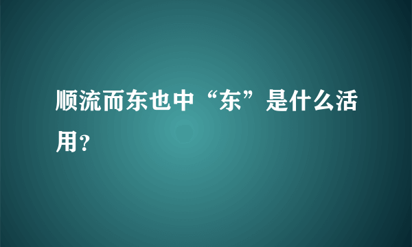 顺流而东也中“东”是什么活用？