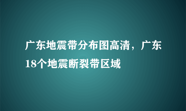 广东地震带分布图高清，广东18个地震断裂带区域