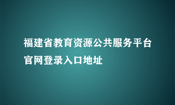 福建省教育资源公共服务平台官网登录入口地址