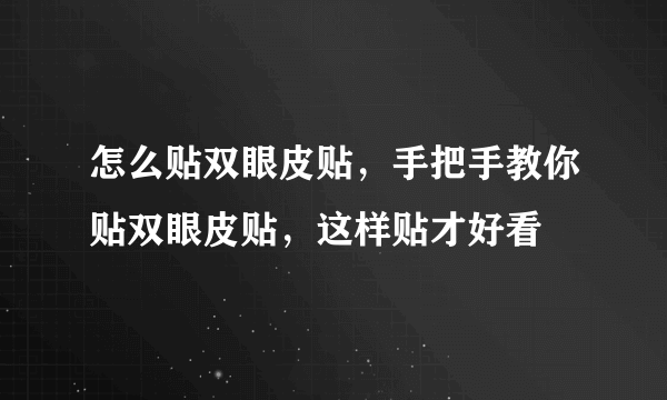 怎么贴双眼皮贴，手把手教你贴双眼皮贴，这样贴才好看