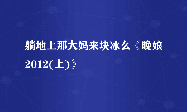 躺地上那大妈来块冰么《晚娘2012(上)》