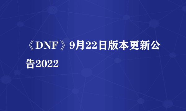 《DNF》9月22日版本更新公告2022