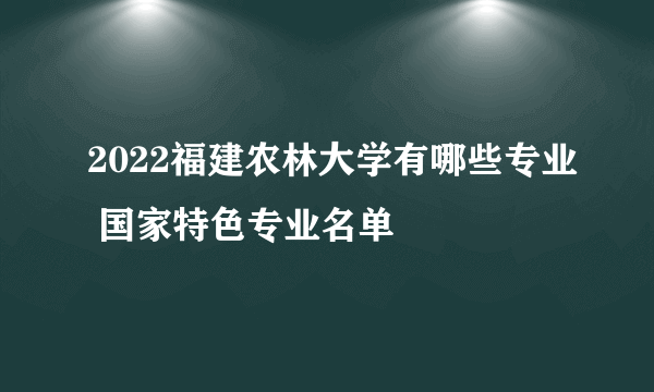 2022福建农林大学有哪些专业 国家特色专业名单