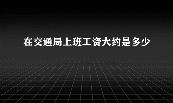 在交通局上班工资大约是多少