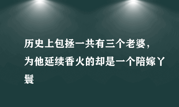 历史上包拯一共有三个老婆，为他延续香火的却是一个陪嫁丫鬟