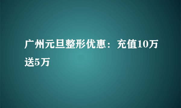 广州元旦整形优惠：充值10万送5万