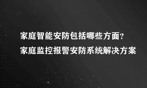 家庭智能安防包括哪些方面？家庭监控报警安防系统解决方案