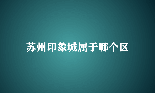 苏州印象城属于哪个区