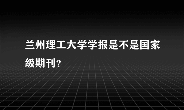 兰州理工大学学报是不是国家级期刊？