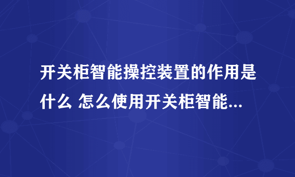 开关柜智能操控装置的作用是什么 怎么使用开关柜智能操控装置