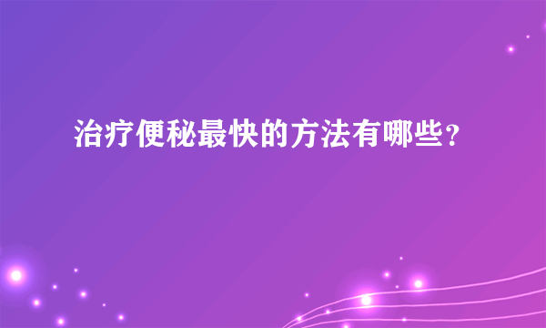 治疗便秘最快的方法有哪些？