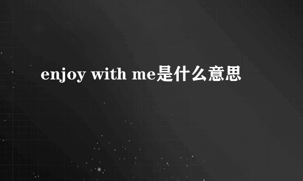 enjoy with me是什么意思