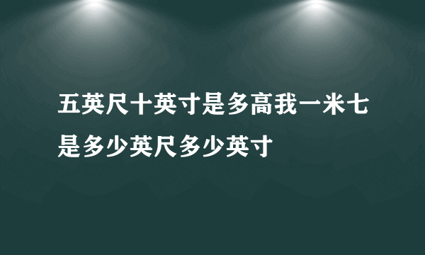 五英尺十英寸是多高我一米七是多少英尺多少英寸