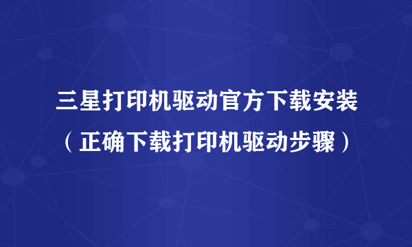 三星打印机驱动官方下载安装（正确下载打印机驱动步骤）