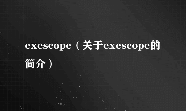 exescope（关于exescope的简介）