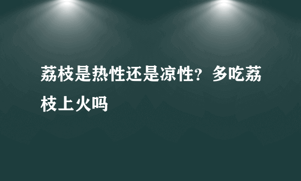 荔枝是热性还是凉性？多吃荔枝上火吗