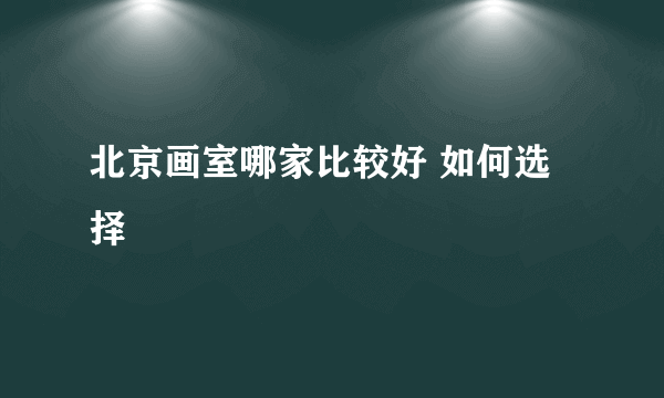 北京画室哪家比较好 如何选择