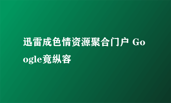 迅雷成色情资源聚合门户 Google竟纵容