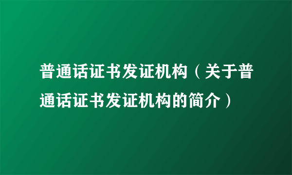 普通话证书发证机构（关于普通话证书发证机构的简介）