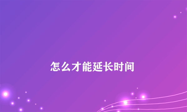 
        怎么才能延长时间
    