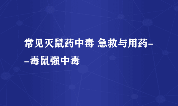 常见灭鼠药中毒 急救与用药--毒鼠强中毒