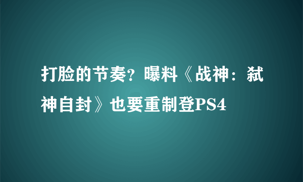 打脸的节奏？曝料《战神：弑神自封》也要重制登PS4